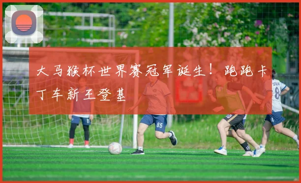大马猴杯世界赛冠军诞生!跑跑卡丁车新王登基
