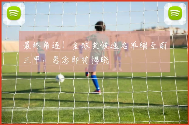 最终角逐!金球奖候选名单缩至前三甲,悬念即将揭晓