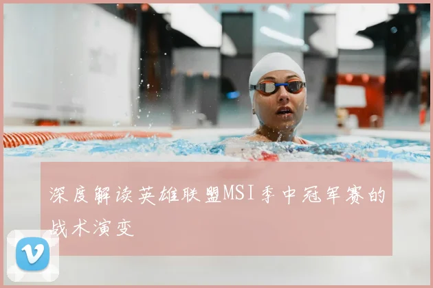 深度解读英雄联盟MSI季中冠军赛的战术演变