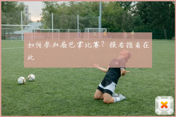 如何参加扇巴掌比赛？报名指南在此