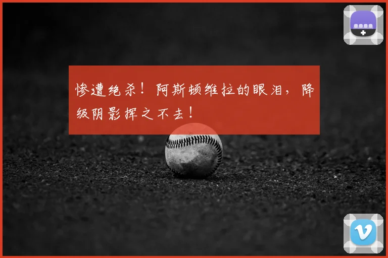 惨遭绝杀！阿斯顿维拉的眼泪，降级阴影挥之不去！