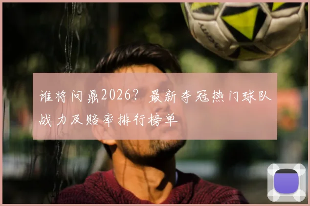 谁将问鼎2026？最新夺冠热门球队战力及赔率排行榜单